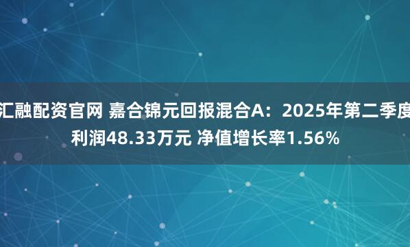 汇融配资官网 嘉合锦元回报混合A：2025年第二季度利润48.33万元 净值增长率1.56%