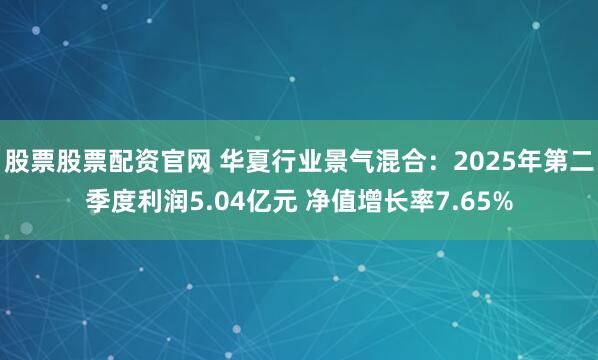 股票股票配资官网 华夏行业景气混合：2025年第二季度利润5.04亿元 净值增长率7.65%