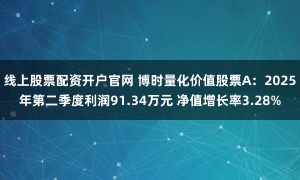 线上股票配资开户官网 博时量化价值股票A：2025年第二季度利润91.34万元 净值增长率3.28%