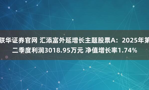 联华证券官网 汇添富外延增长主题股票A：2025年第二季度利润3018.95万元 净值增长率1.74%
