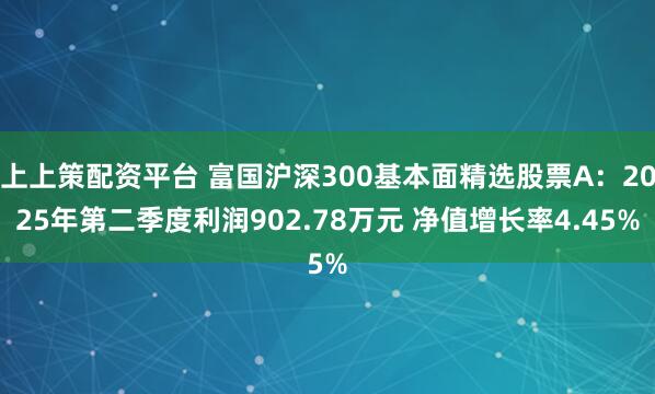 上上策配资平台 富国沪深300基本面精选股票A：2025年第二季度利润902.78万元 净值增长率4.45%