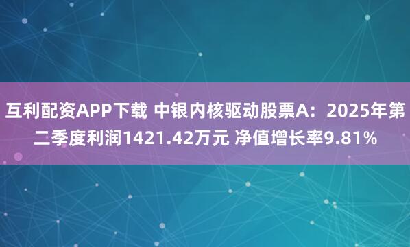 互利配资APP下载 中银内核驱动股票A：2025年第二季度利润1421.42万元 净值增长率9.81%