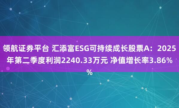 领航证券平台 汇添富ESG可持续成长股票A：2025年第二季度利润2240.33万元 净值增长率3.86%