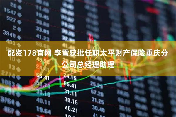 配资178官网 李雪获批任职太平财产保险重庆分公司总经理助理