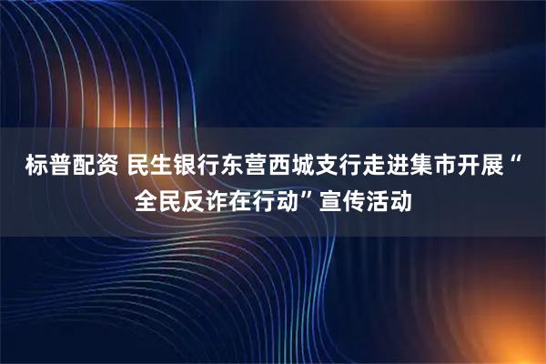 标普配资 民生银行东营西城支行走进集市开展“全民反诈在行动”宣传活动