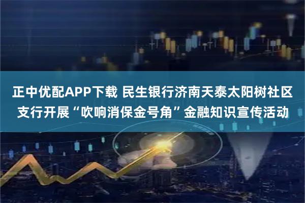 正中优配APP下载 民生银行济南天泰太阳树社区支行开展“吹响消保金号角”金融知识宣传活动