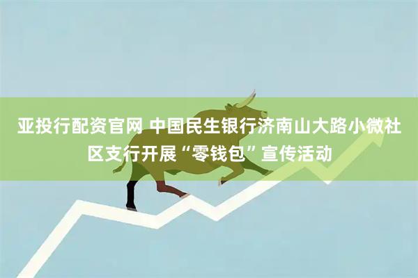 亚投行配资官网 中国民生银行济南山大路小微社区支行开展“零钱包”宣传活动