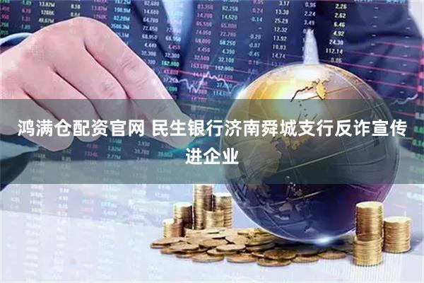 鸿满仓配资官网 民生银行济南舜城支行反诈宣传进企业