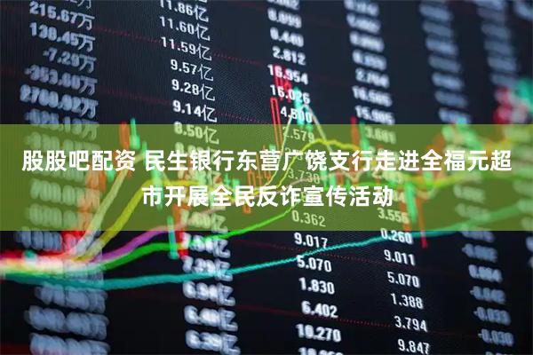 股股吧配资 民生银行东营广饶支行走进全福元超市开展全民反诈宣传活动