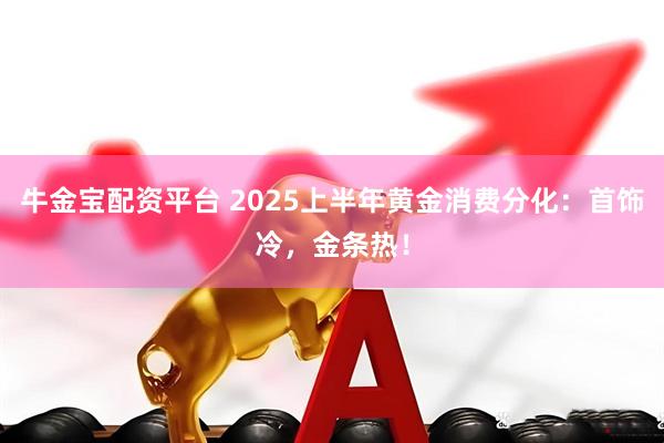 牛金宝配资平台 2025上半年黄金消费分化：首饰冷，金条热！