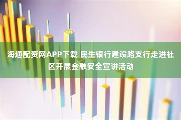 海通配资网APP下载 民生银行建设路支行走进社区开展金融安全宣讲活动