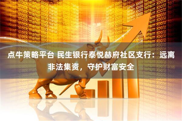 点牛策略平台 民生银行泰悦赫府社区支行：远离非法集资，守护财富安全
