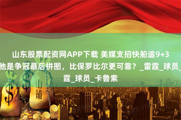 山东股票配资网APP下载 美媒支招快船追9+3大闸，他是争冠最后拼图，比保罗比尔更可靠？_雷霆_球员_卡鲁索