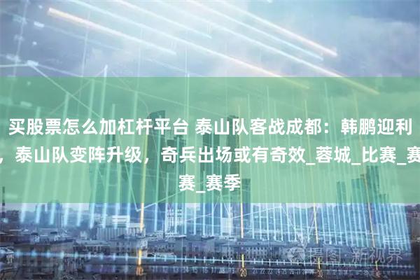 买股票怎么加杠杆平台 泰山队客战成都：韩鹏迎利好，泰山队变阵升级，奇兵出场或有奇效_蓉城_比赛_赛季