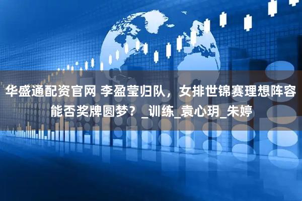 华盛通配资官网 李盈莹归队，女排世锦赛理想阵容能否奖牌圆梦？_训练_袁心玥_朱婷