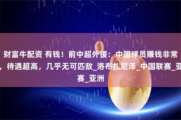 财富牛配资 有钱！前中超外援：中国球员赚钱非常多，待遇超高，几乎无可匹敌_洛布扎尼泽_中国联赛_亚洲
