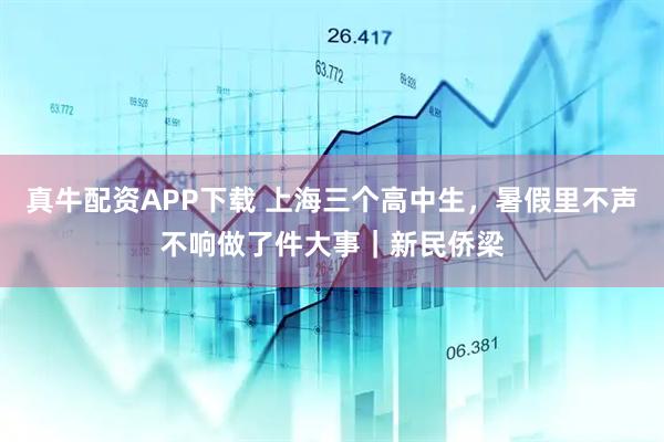 真牛配资APP下载 上海三个高中生，暑假里不声不响做了件大事｜新民侨梁