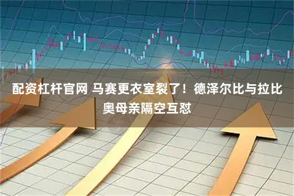 配资杠杆官网 马赛更衣室裂了！德泽尔比与拉比奥母亲隔空互怼