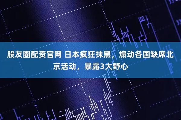 股友圈配资官网 日本疯狂抹黑，煽动各国缺席北京活动，暴露3大野心