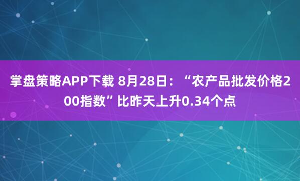 掌盘策略APP下载 8月28日：“农产品批发价格200指数”比昨天上升0.34个点