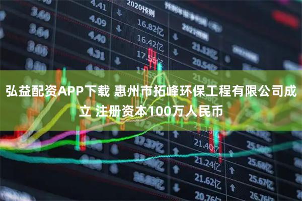 弘益配资APP下载 惠州市拓峰环保工程有限公司成立 注册资本100万人民币