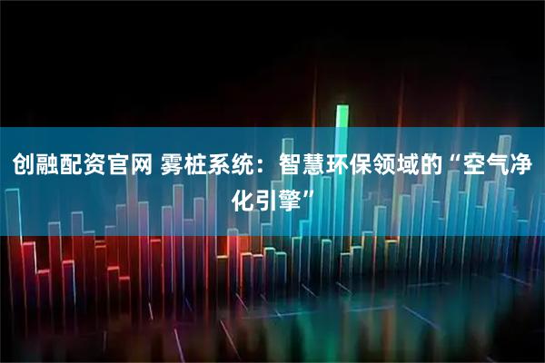创融配资官网 雾桩系统：智慧环保领域的“空气净化引擎”