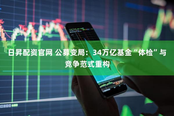 日昇配资官网 公募变局：34万亿基金“体检”与竞争范式重构