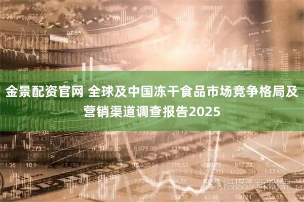 金景配资官网 全球及中国冻干食品市场竞争格局及营销渠道调查报告2025