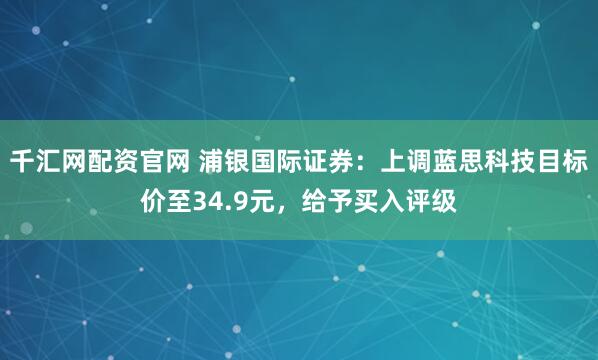 千汇网配资官网 浦银国际证券：上调蓝思科技目标价至34.9元，给予买入评级