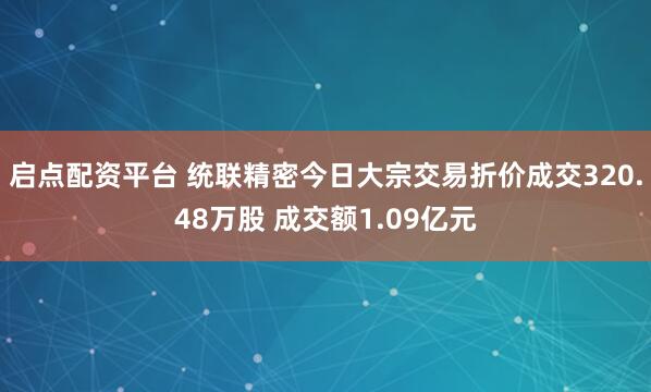 启点配资平台 统联精密今日大宗交易折价成交320.48万股 成交额1.09亿元