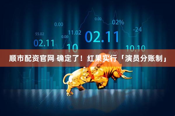 顺市配资官网 确定了！红果实行「演员分账制」