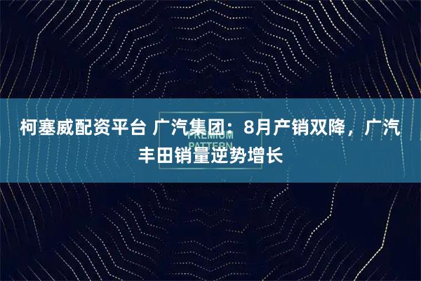 柯塞威配资平台 广汽集团：8月产销双降，广汽丰田销量逆势增长