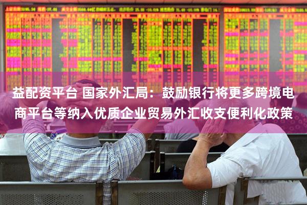 益配资平台 国家外汇局：鼓励银行将更多跨境电商平台等纳入优质企业贸易外汇收支便利化政策