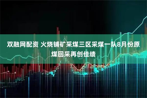 双融网配资 火烧铺矿采煤三区采煤一队8月份原煤回采再创佳绩