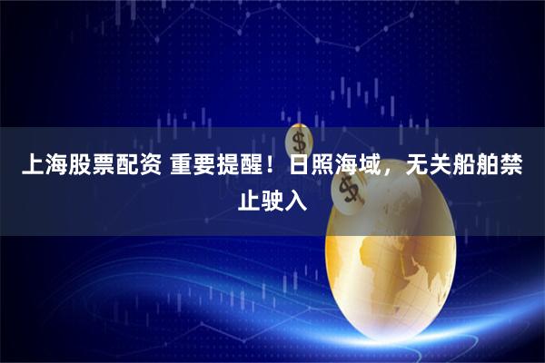 上海股票配资 重要提醒！日照海域，无关船舶禁止驶入