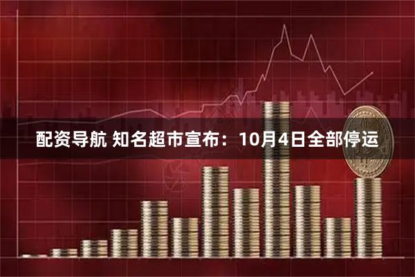 配资导航 知名超市宣布：10月4日全部停运