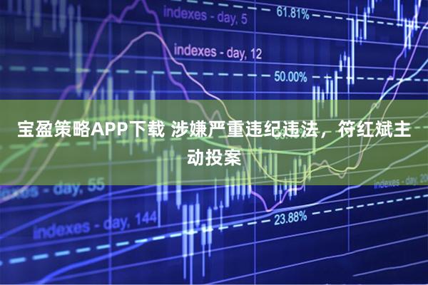 宝盈策略APP下载 涉嫌严重违纪违法，符红斌主动投案
