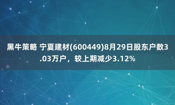 黑牛策略 宁夏建材(600449)8月29日股东户数3.03万户，较上期减少3.12%