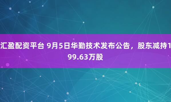 汇盈配资平台 9月5日华勤技术发布公告，股东减持199.63万股