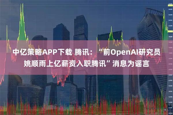 中亿策略APP下载 腾讯：“前OpenAI研究员姚顺雨上亿薪资入职腾讯”消息为谣言