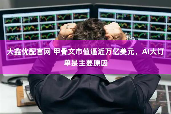 大鑫优配官网 甲骨文市值逼近万亿美元，AI大订单是主要原因