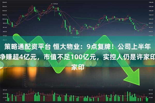 策略通配资平台 恒大物业：9点复牌！公司上半年净赚超4亿元，市值不足100亿元，实控人仍是许家印