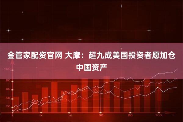 金管家配资官网 大摩：超九成美国投资者愿加仓中国资产