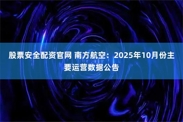 股票安全配资官网 南方航空：2025年10月份主要运营数据公告