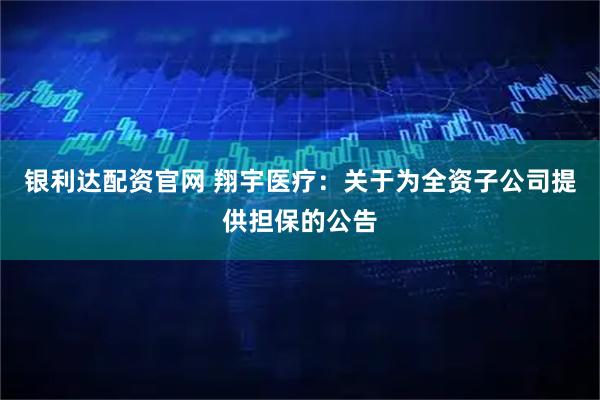 银利达配资官网 翔宇医疗：关于为全资子公司提供担保的公告