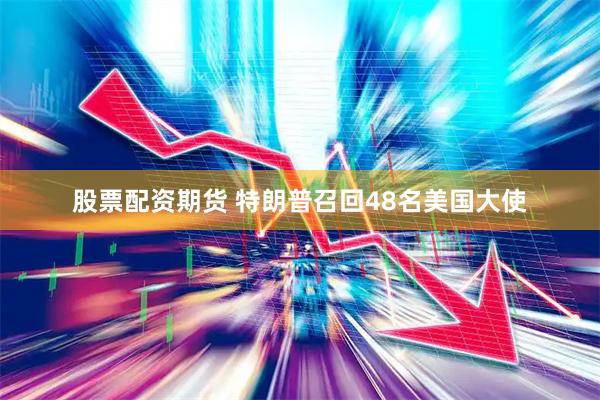 股票配资期货 特朗普召回48名美国大使