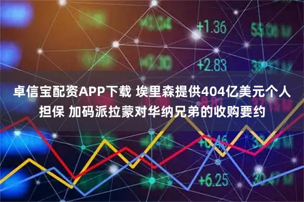 卓信宝配资APP下载 埃里森提供404亿美元个人担保 加码派拉蒙对华纳兄弟的收购要约