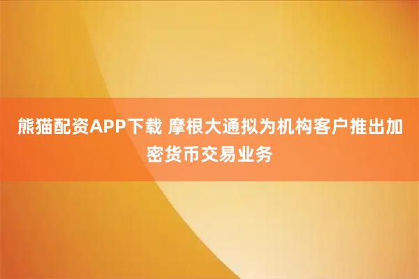 熊猫配资APP下载 摩根大通拟为机构客户推出加密货币交易业务