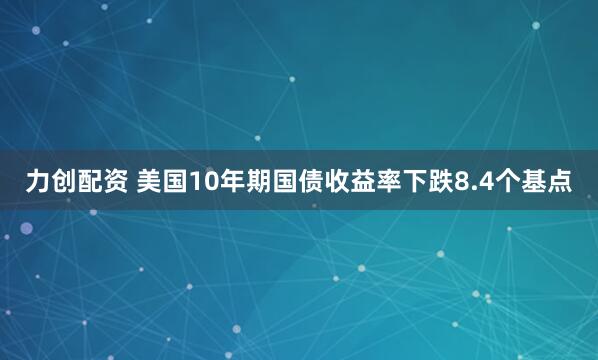 力创配资 美国10年期国债收益率下跌8.4个基点