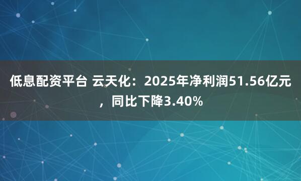 低息配资平台 云天化：2025年净利润51.56亿元，同比下降3.40%